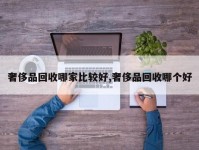 奢侈品回收哪家比较好,奢侈品回收哪个好
