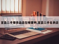 宜昌二手奢侈品店在哪里啊,宜昌二手名表店