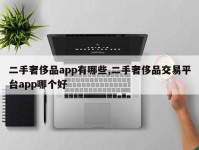 二手奢侈品app有哪些,二手奢侈品交易平台app哪个好