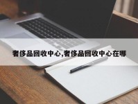 奢侈品回收中心,奢侈品回收中心在哪