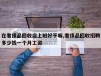 在奢侈品回收店上班好干嘛,奢侈品回收招聘多少钱一个月工资