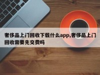 奢侈品上门回收下载什么app,奢侈品上门回收需要先交费吗