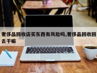 奢侈品回收店买东西有风险吗,奢侈品回收回去干嘛