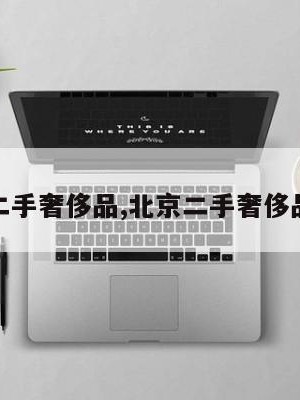 北京二手奢侈品,北京二手奢侈品寄卖