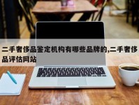 二手奢侈品鉴定机构有哪些品牌的,二手奢侈品评估网站