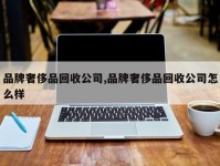 品牌奢侈品回收公司,品牌奢侈品回收公司怎么样