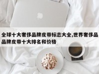 全球十大奢侈品牌皮带标志大全,世界奢侈品品牌皮带十大排名和价格