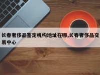长春奢侈品鉴定机构地址在哪,长春奢侈品交易中心