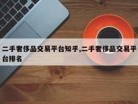 二手奢侈品交易平台知乎,二手奢侈品交易平台排名
