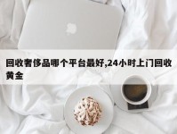 回收奢侈品哪个平台最好,24小时上门回收黄金
