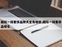 国际一线奢侈品牌大全有哪些,国际一线奢侈品排名