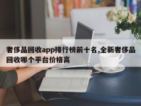 奢侈品回收app排行榜前十名,全新奢侈品回收哪个平台价格高