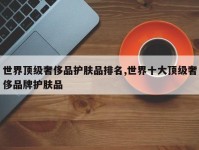 世界顶级奢侈品护肤品排名,世界十大顶级奢侈品牌护肤品