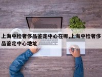 上海中检奢侈品鉴定中心在哪,上海中检奢侈品鉴定中心地址