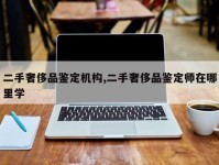 二手奢侈品鉴定机构,二手奢侈品鉴定师在哪里学