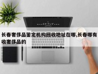 长春奢侈品鉴定机构回收地址在哪,长春哪有收奢侈品的