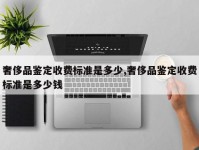 奢侈品鉴定收费标准是多少,奢侈品鉴定收费标准是多少钱