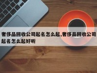 奢侈品回收公司起名怎么起,奢侈品回收公司起名怎么起好听
