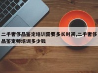 二手奢侈品鉴定培训需要多长时间,二手奢侈品鉴定师培训多少钱