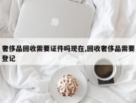 奢侈品回收需要证件吗现在,回收奢侈品需要登记