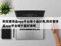 购买奢侈品app平台哪个最好用,购买奢侈品app平台哪个最好用呢
