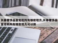 长春奢侈品鉴定机构有哪些地方,长春奢侈品鉴定机构有哪些地方可以做