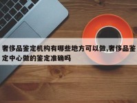 奢侈品鉴定机构有哪些地方可以做,奢侈品鉴定中心做的鉴定准确吗