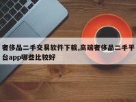 奢侈品二手交易软件下载,高端奢侈品二手平台app哪些比较好