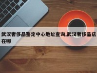 武汉奢侈品鉴定中心地址查询,武汉奢侈品店在哪