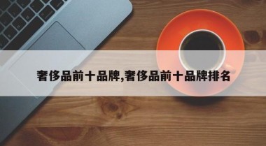 奢侈品前十品牌,奢侈品前十品牌排名