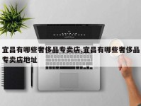 宜昌有哪些奢侈品专卖店,宜昌有哪些奢侈品专卖店地址