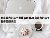 北京最大的二手奢侈品回收,北京最大的二手奢侈品回收店