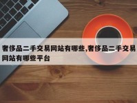 奢侈品二手交易网站有哪些,奢侈品二手交易网站有哪些平台