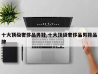 十大顶级奢侈品男鞋,十大顶级奢侈品男鞋品牌