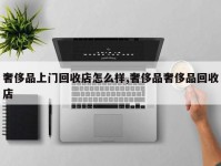 奢侈品上门回收店怎么样,奢侈品奢侈品回收店