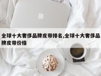 全球十大奢侈品牌皮带排名,全球十大奢侈品牌皮带价格