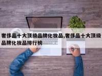 奢侈品十大顶级品牌化妆品,奢侈品十大顶级品牌化妆品排行榜
