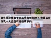 奢侈品身体乳十大品牌有哪些牌子,奢侈品身体乳十大品牌有哪些牌子的
