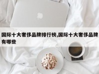 国际十大奢侈品牌排行榜,国际十大奢侈品牌有哪些