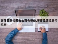 奢侈品高价回收公司有哪些,奢侈品回收高价陷阱