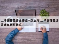 二手奢侈品鉴定师证书怎么考,二手奢侈品店鉴定东西可信吗