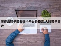奢侈品鞋子回收哪个平台价格高,大牌鞋子回收