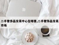 二手奢侈品交易中心在哪里,二手奢饰品交易市场