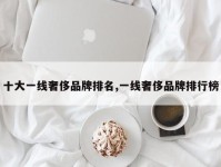 十大一线奢侈品牌排名,一线奢侈品牌排行榜