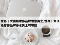 世界十大顶级奢侈品牌香水男士,世界十大顶级奢侈品牌香水男士有哪些