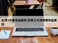 全球3大奢侈品集团,世界三大顶级奢侈品集团