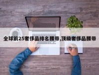 全球前25奢侈品排名腰带,顶级奢侈品腰带