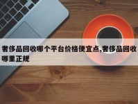 奢侈品回收哪个平台价格便宜点,奢侈品回收哪里正规