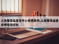 上海奢侈品鉴定中心收费高吗,上海奢侈品鉴定师培训学校