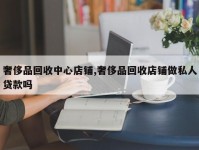 奢侈品回收中心店铺,奢侈品回收店铺做私人贷款吗